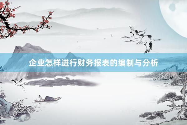 企业怎样进行财务报表的编制与分析