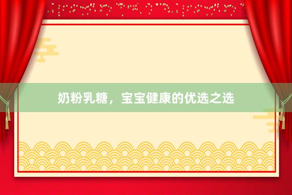 奶粉乳糖，宝宝健康的优选之选