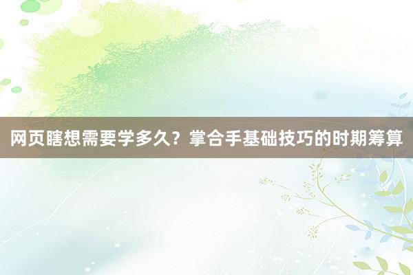 网页瞎想需要学多久？掌合手基础技巧的时期筹算