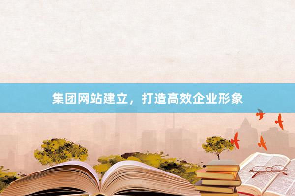 集团网站建立，打造高效企业形象