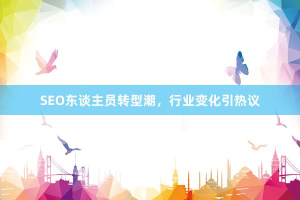 SEO东谈主员转型潮，行业变化引热议