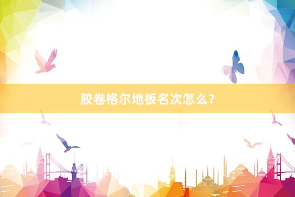 胶卷格尔地板名次怎么？