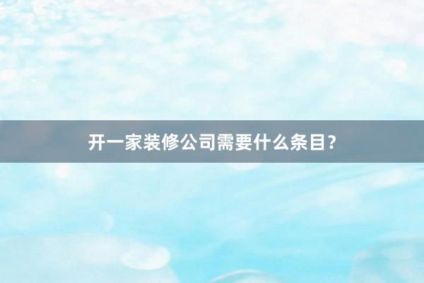 开一家装修公司需要什么条目？
