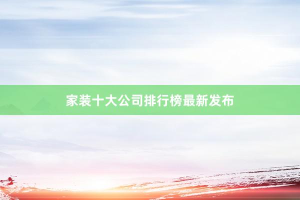 家装十大公司排行榜最新发布