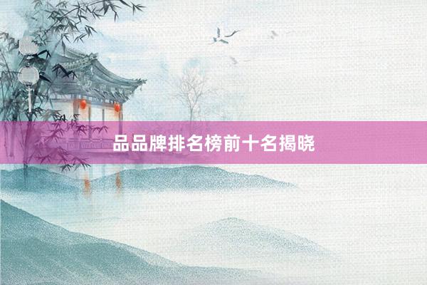 品品牌排名榜前十名揭晓