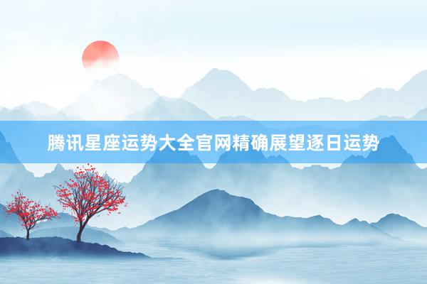 腾讯星座运势大全官网精确展望逐日运势