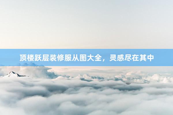 顶楼跃层装修服从图大全，灵感尽在其中