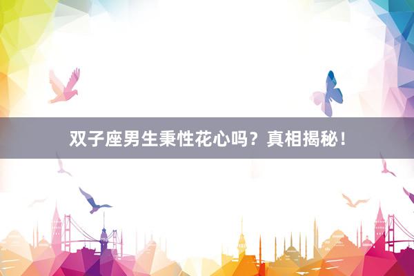 双子座男生秉性花心吗？真相揭秘！