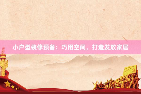 小户型装修预备：巧用空间，打造发放家居