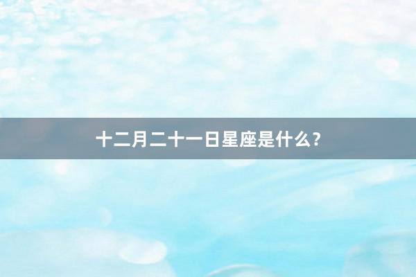 十二月二十一日星座是什么？