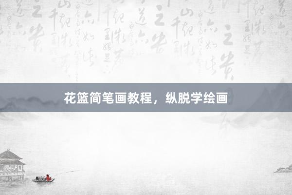 花篮简笔画教程，纵脱学绘画