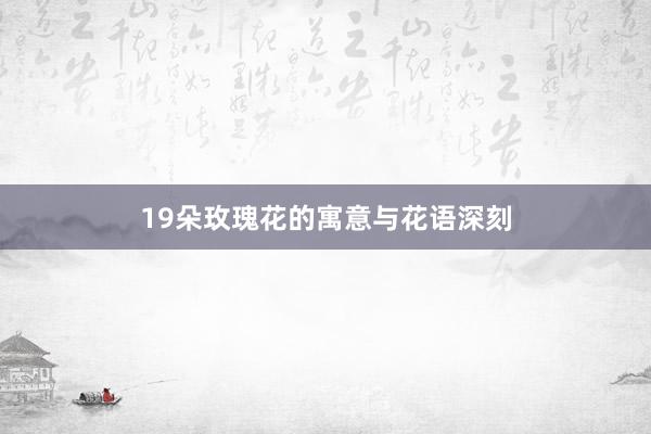 19朵玫瑰花的寓意与花语深刻