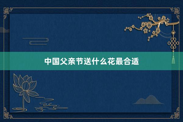 中国父亲节送什么花最合适