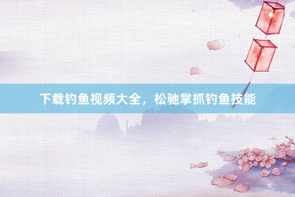 下载钓鱼视频大全，松驰掌抓钓鱼技能