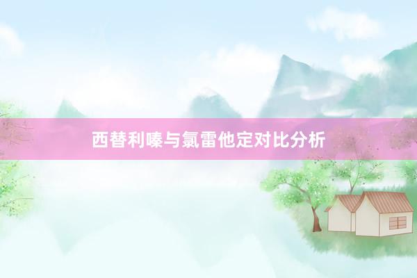 西替利嗪与氯雷他定对比分析