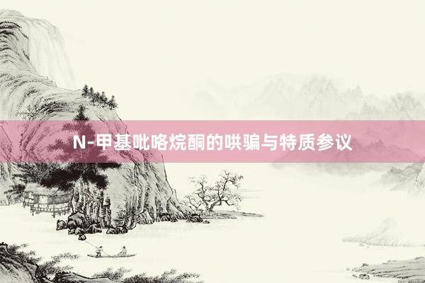 N-甲基吡咯烷酮的哄骗与特质参议
