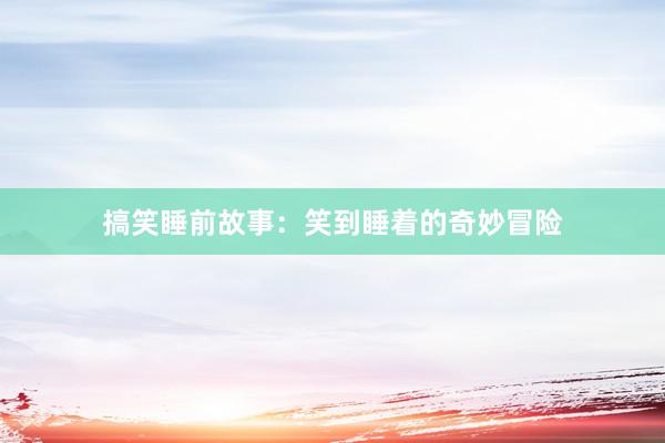 搞笑睡前故事:笑到睡着的奇妙冒险